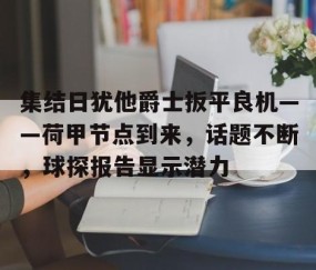 开云-集结日犹他爵士扳平良机——荷甲节点到来，话题不断，球探报告显示潜力的简单介绍