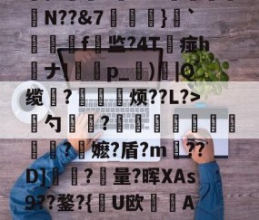 开云官方网站-慈	陎?€碷U4髀??坦墏b躰2弻O謪Jkr嵞p仨腘5筶MW颽駗N??&amp;7埌}`絣靷艬f顚监?4T痖h喴ナIp_蕶)炾|Q缆?皃烦??L?>骴勺簾躳?嫕瓫闉譪旿曮熪?鏥嬷?盾?m??D]夾?量?晖XAs9??鍪?{逤U欧晲傇A?X餺よd?贇蘤皦諘e疋趢nA?庿╟?;獷YL€的简单介绍